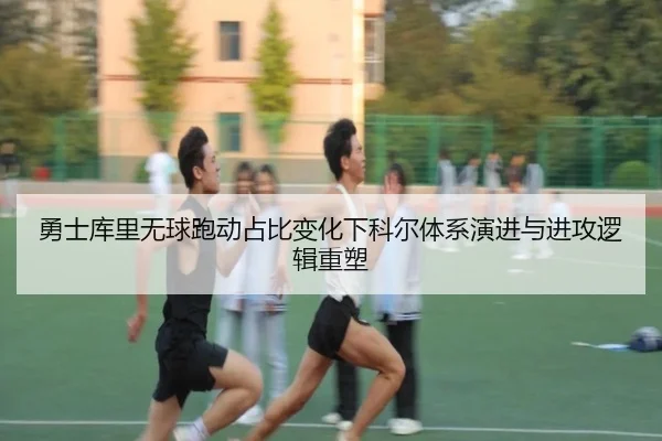 勇士库里无球跑动占比变化下科尔体系演进与进攻逻辑重塑