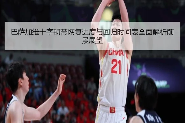 巴萨加维十字韧带恢复进度与回归时间表全面解析前景展望