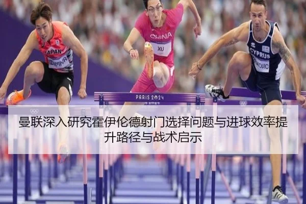 曼联深入研究霍伊伦德射门选择问题与进球效率提升路径与战术启示