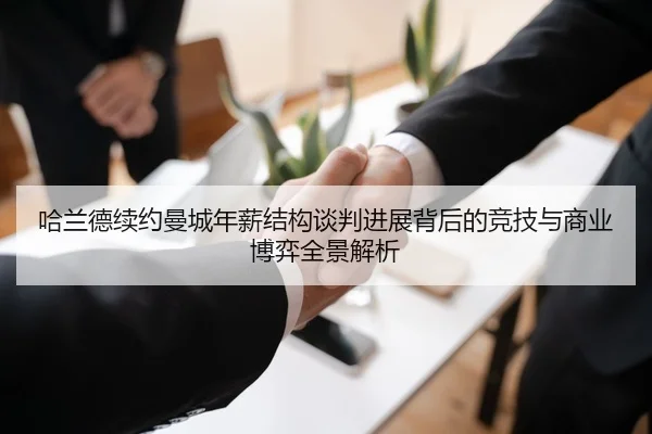 哈兰德续约曼城年薪结构谈判进展背后的竞技与商业博弈全景解析